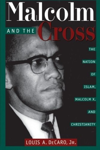 MALCOLM AND THE CROSS: THE NATION OF ISLAM, MALCOLM X, AND By Decaro Louis A.